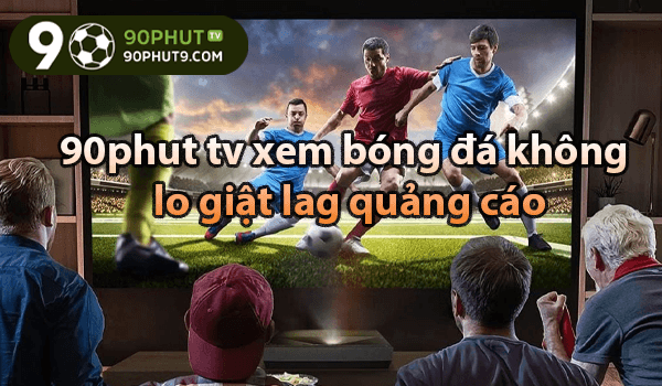 90phut tv xem bóng đá không lo giật lag quảng cáo